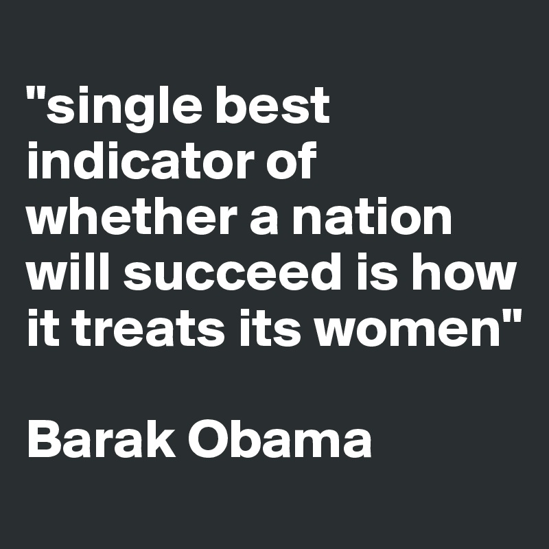 
"single best indicator of whether a nation will succeed is how it treats its women"

Barak Obama