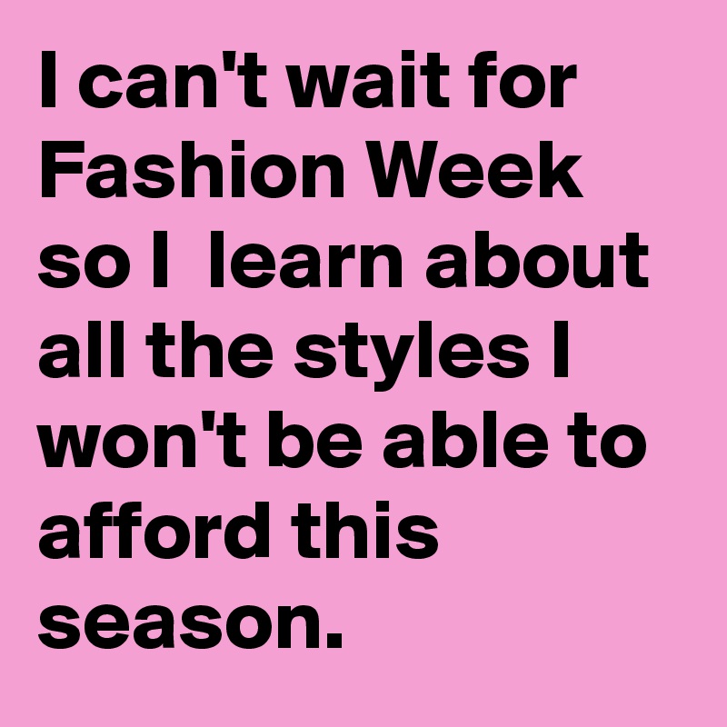 I can't wait for Fashion Week so I  learn about all the styles I won't be able to afford this season.