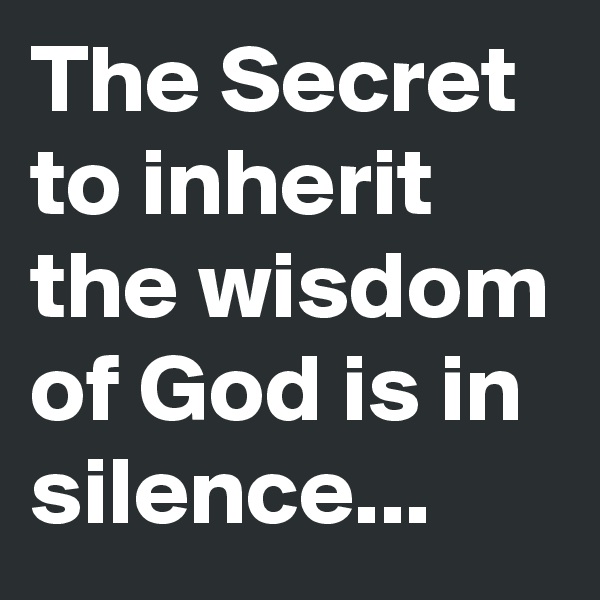 The Secret to inherit the wisdom of God is in silence...