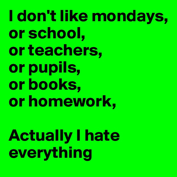 I don't like mondays, 
or school, 
or teachers,
or pupils,
or books, 
or homework,

Actually I hate everything