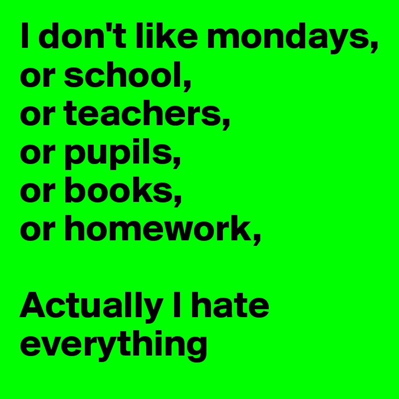 I don't like mondays, 
or school, 
or teachers,
or pupils,
or books, 
or homework,

Actually I hate everything