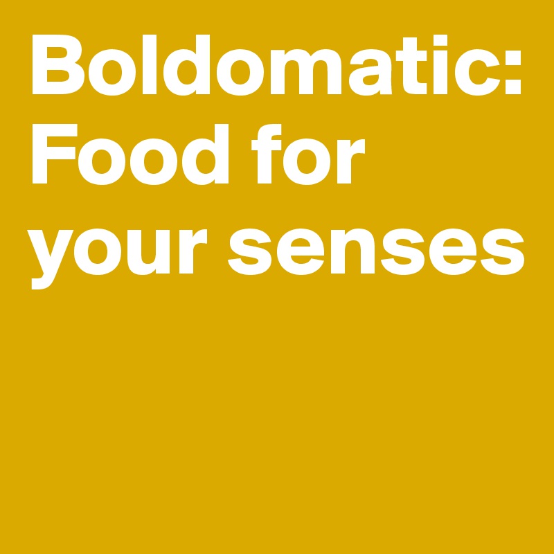 Boldomatic: Food for your senses


