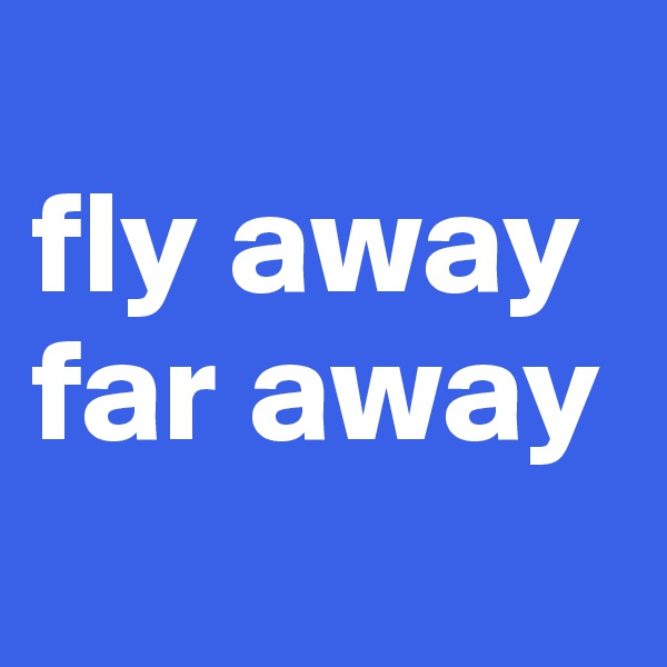 
fly away
far away
