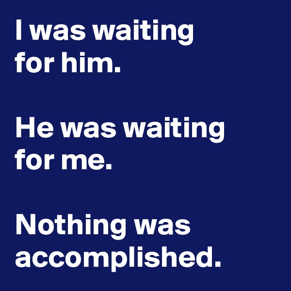 I was waiting
for him.

He was waiting for me.

Nothing was accomplished.