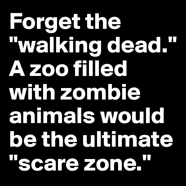 Forget the "walking dead." A zoo filled with zombie animals would be the ultimate "scare zone."