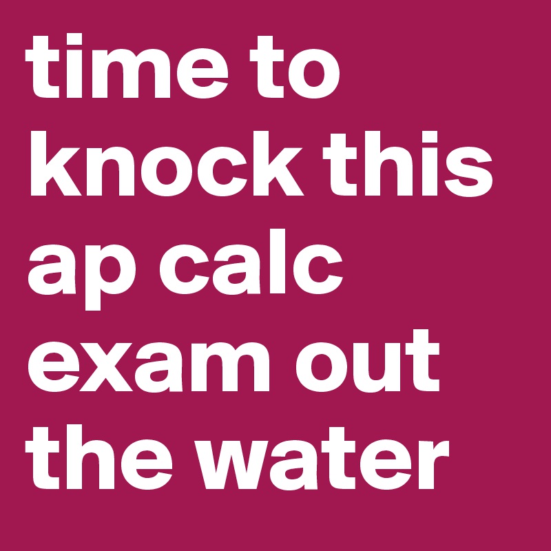 time to knock this ap calc exam out the water