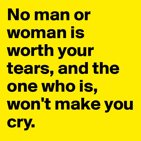 No man or woman is worth your tears, and the one who is, won't make you cry.