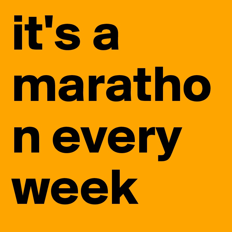 it's a marathon every week