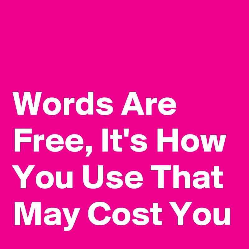 

Words Are Free, It's How You Use That May Cost You