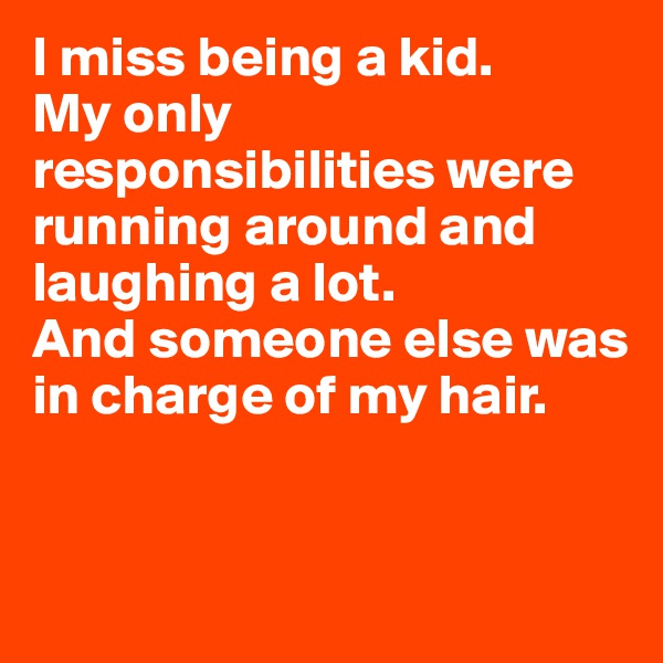 I miss being a kid.
My only responsibilities were running around and laughing a lot.                           And someone else was in charge of my hair. 


