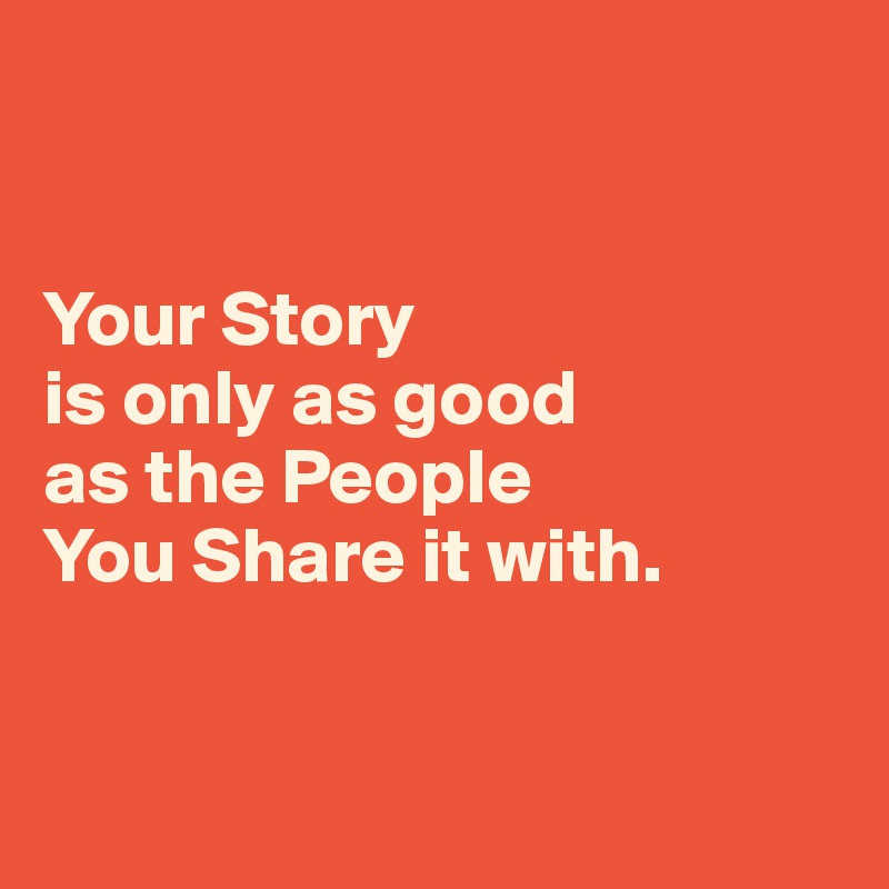 


Your Story 
is only as good 
as the People 
You Share it with.


