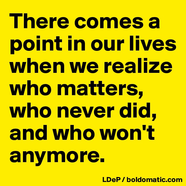 There comes a point in our lives when we realize who matters, who never did, and who won't anymore. 