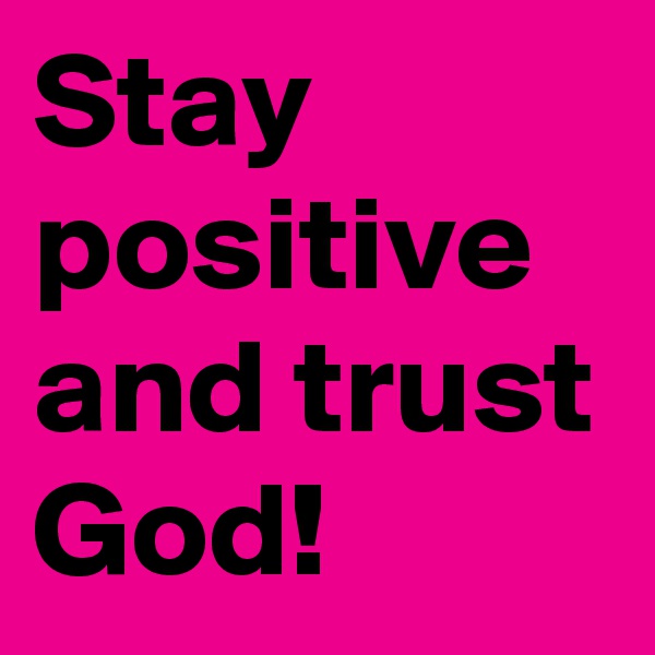 Stay positive and trust God!