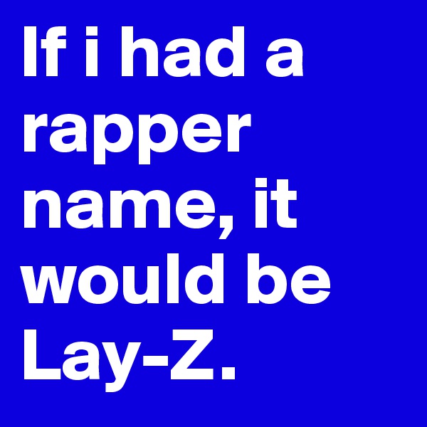 If i had a rapper name, it would be Lay-Z. 
