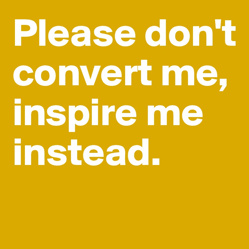 Please don't convert me, inspire me instead. 
