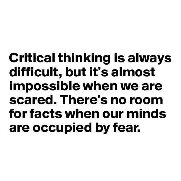 


Critical thinking is always difficult, but it's almost impossible when we are scared. There's no room for facts when our minds are occupied by fear.

