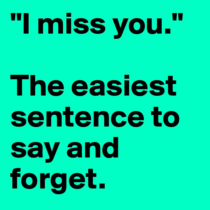 "I miss you."

The easiest sentence to say and forget.
