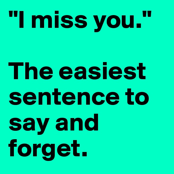 "I miss you."

The easiest sentence to say and forget.