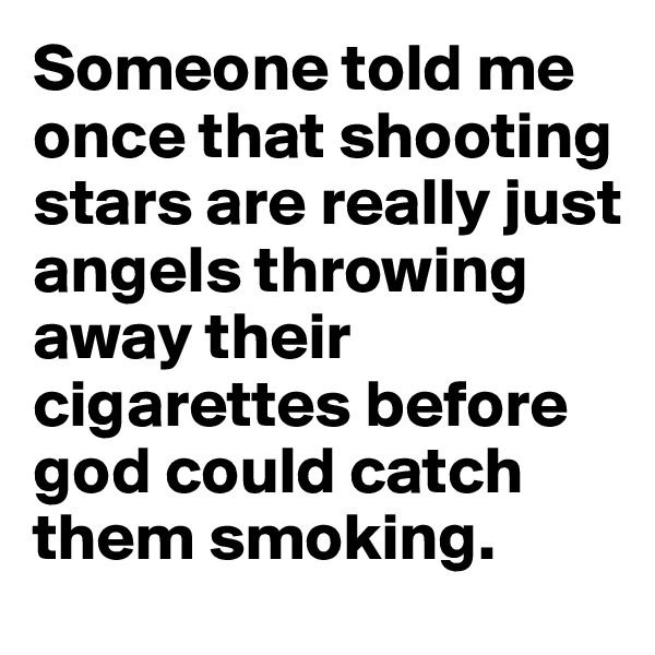 Someone told me once that shooting stars are really just angels throwing away their cigarettes before god could catch them smoking.