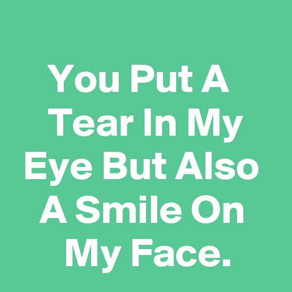 
    You Put A          Tear In My     Eye But Also     A Smile On         My Face.