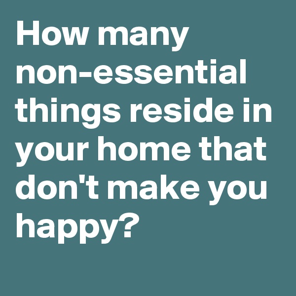 How many non-essential things reside in your home that don't make you happy?