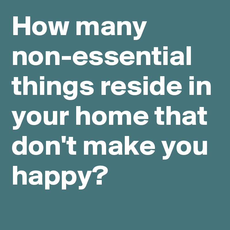How many non-essential things reside in your home that don't make you happy?