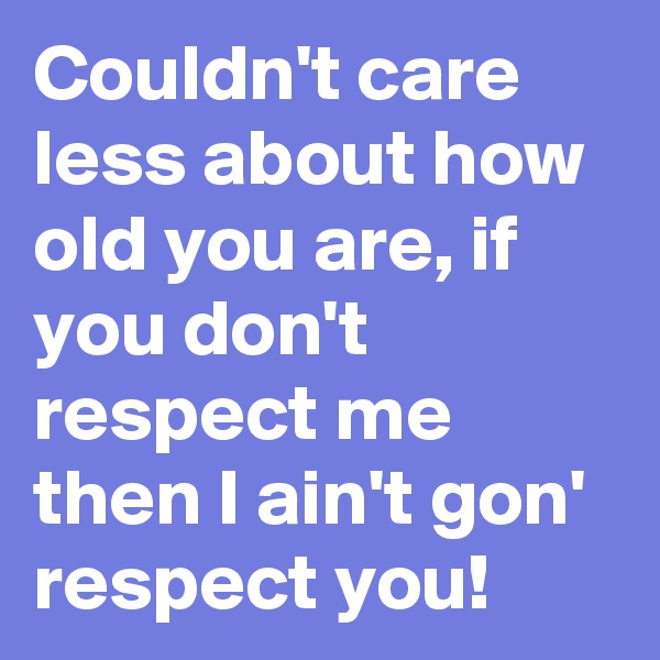 Couldn't care less about how old you are, if you don't respect me then I ain't gon' respect you!
