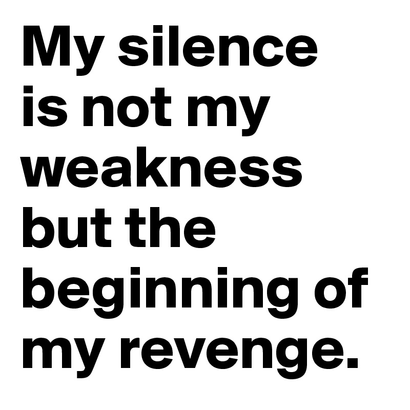 My silence 
is not my weakness but the beginning of my revenge.
