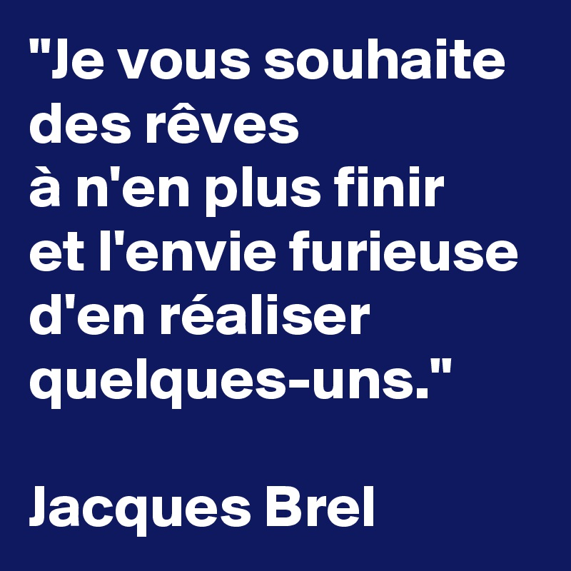 "Je vous souhaite des rêves
à n'en plus finir
et l'envie furieuse d'en réaliser quelques-uns."

Jacques Brel