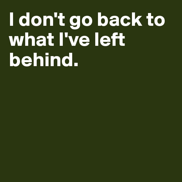 I don't go back to what I've left behind.




