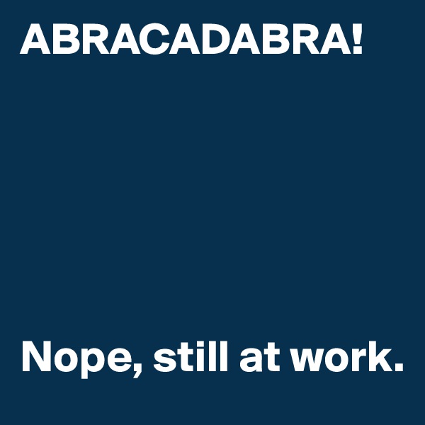ABRACADABRA!






Nope, still at work.