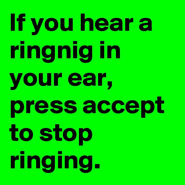 If you hear a ringnig in your ear, press accept to stop ringing.