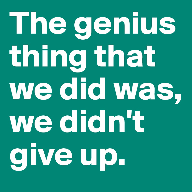 The genius thing that we did was, we didn't give up. 