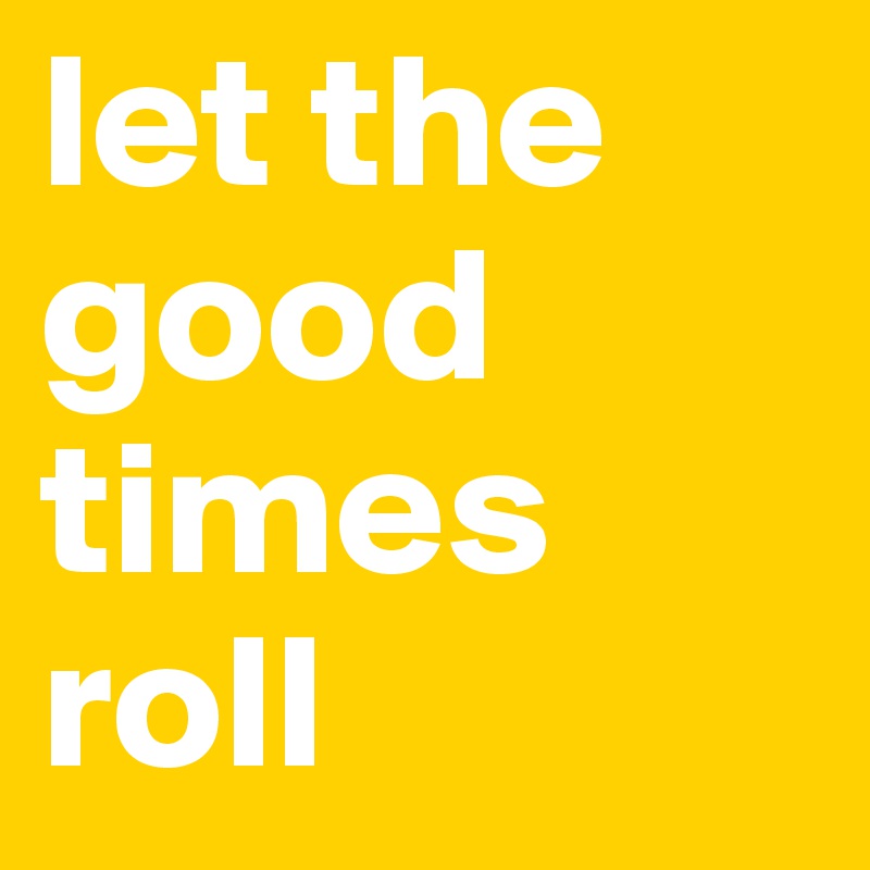 let the good times roll