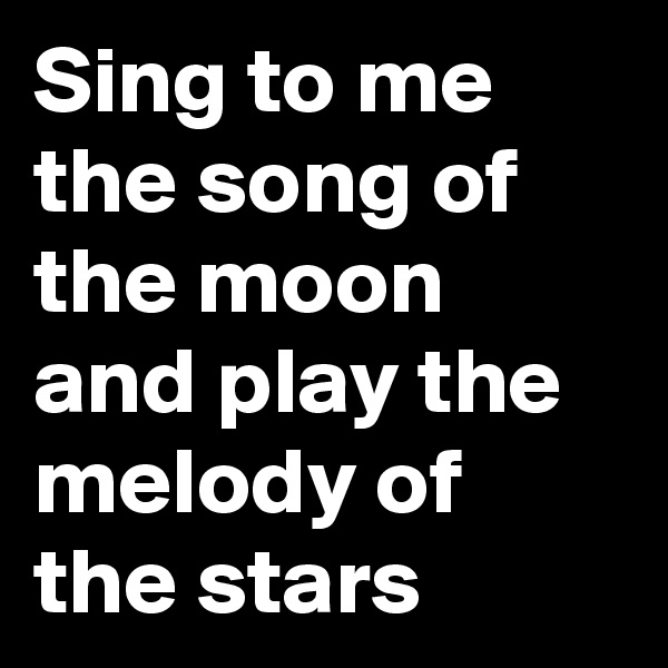 Sing to me the song of the moon and play the melody of the stars 