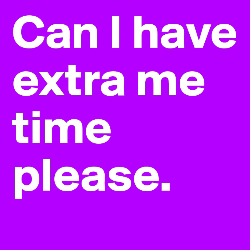 Can I have extra me time please.