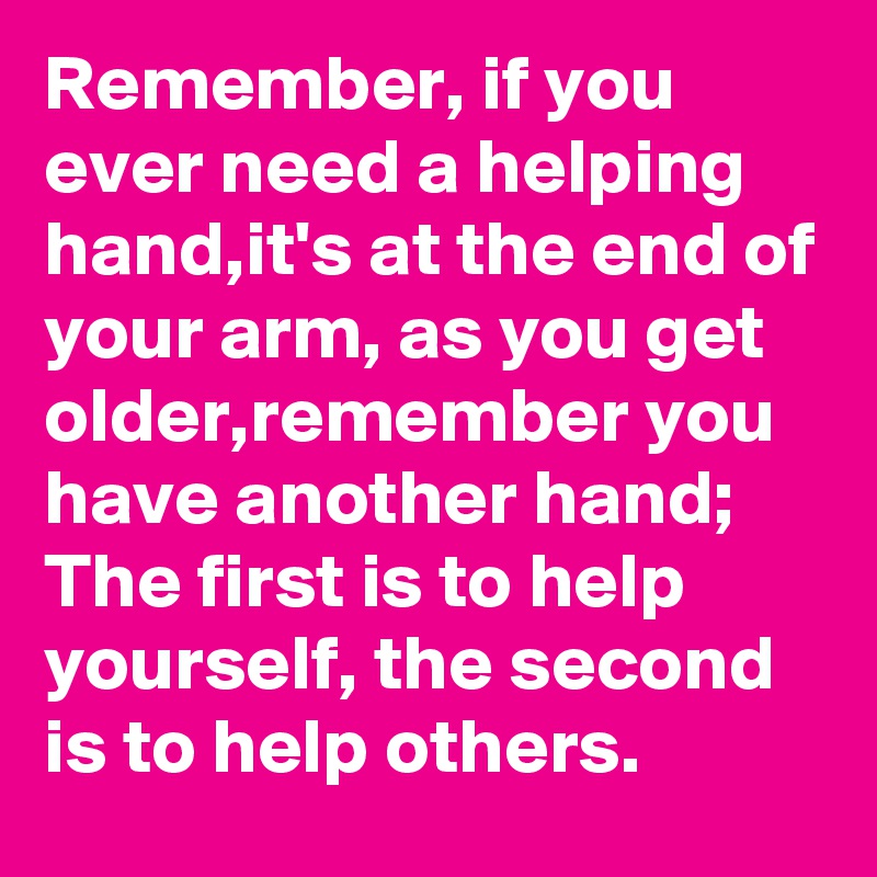 Remember, if you ever need a helping hand,it's at the end of your arm, as you get older,remember you have another hand; The first is to help yourself, the second is to help others.