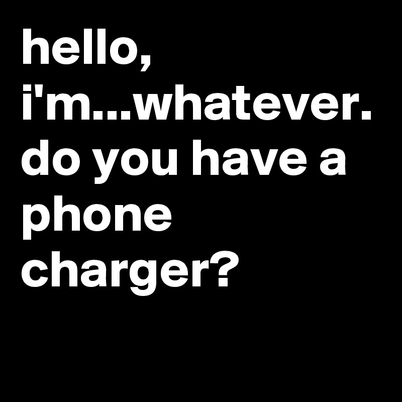 hello, i'm...whatever. 
do you have a phone charger?