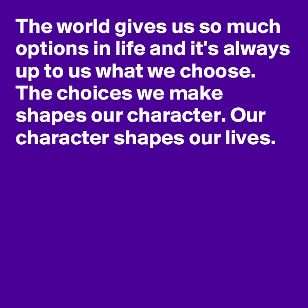 The world gives us so much options in life and it's always up to us what we choose. The choices we make shapes our character. Our character shapes our lives.





