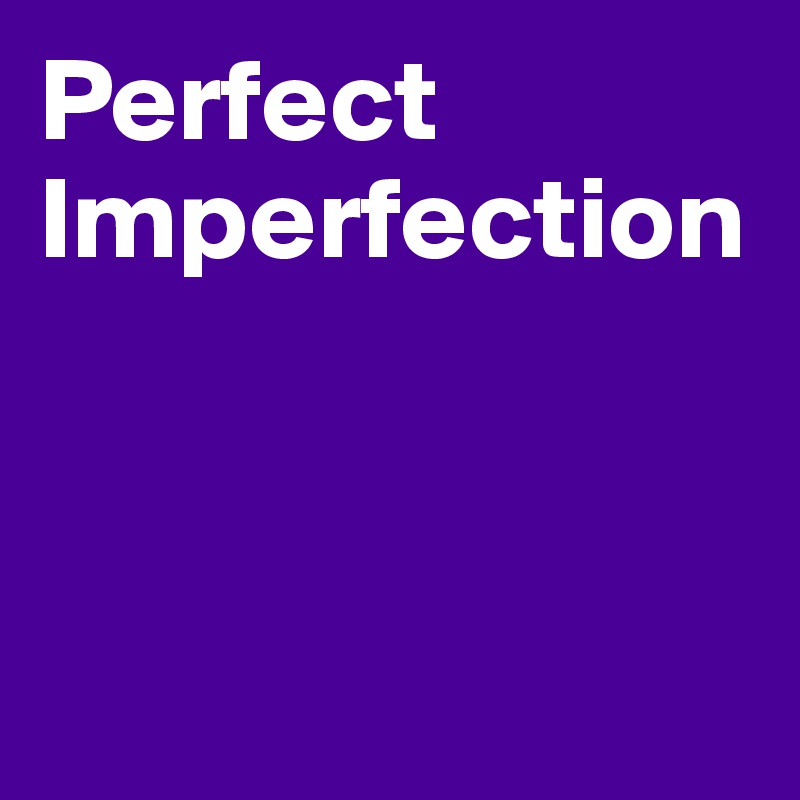 Perfect
Imperfection



