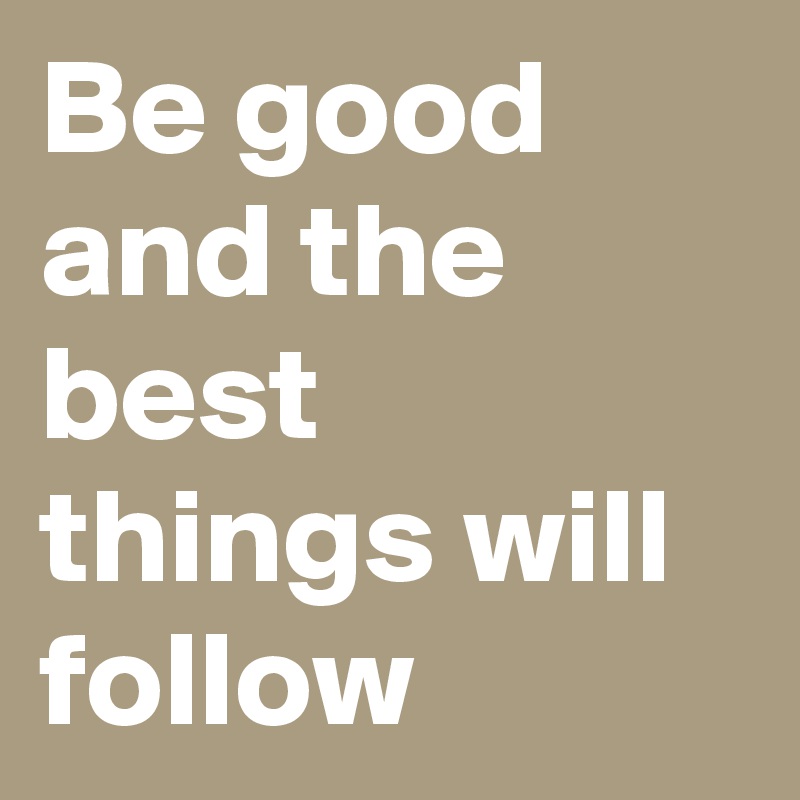 Be good and the best things will follow