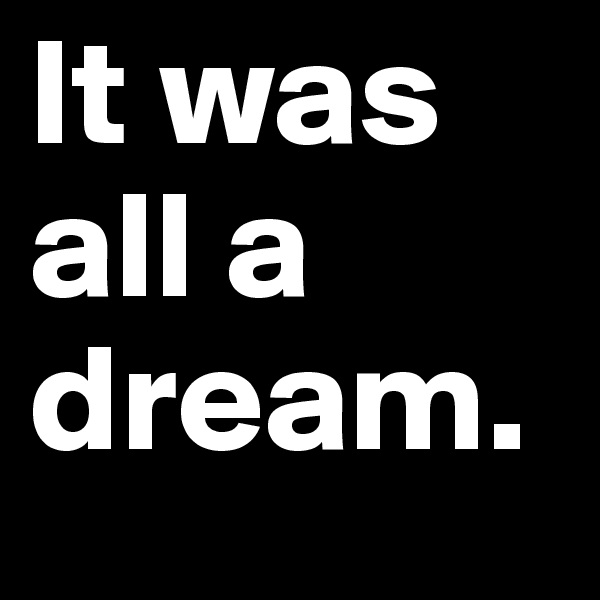 It was all a dream. 