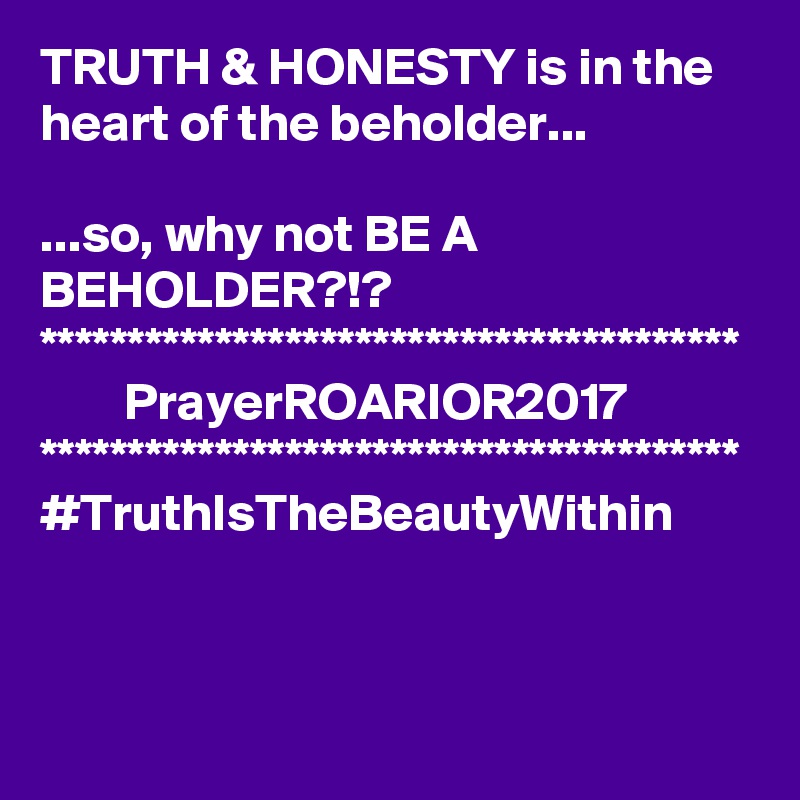 TRUTH & HONESTY is in the heart of the beholder...

...so, why not BE A BEHOLDER?!?
****************************************
        PrayerROARIOR2017
****************************************
#TruthIsTheBeautyWithin