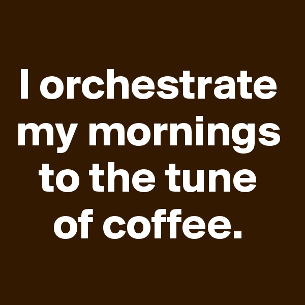 
I orchestrate my mornings to the tune of coffee.