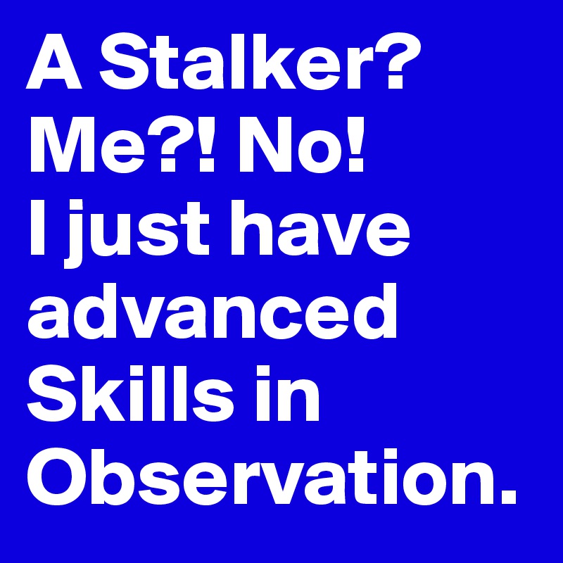 A Stalker? Me?! No! 
I just have advanced Skills in Observation.