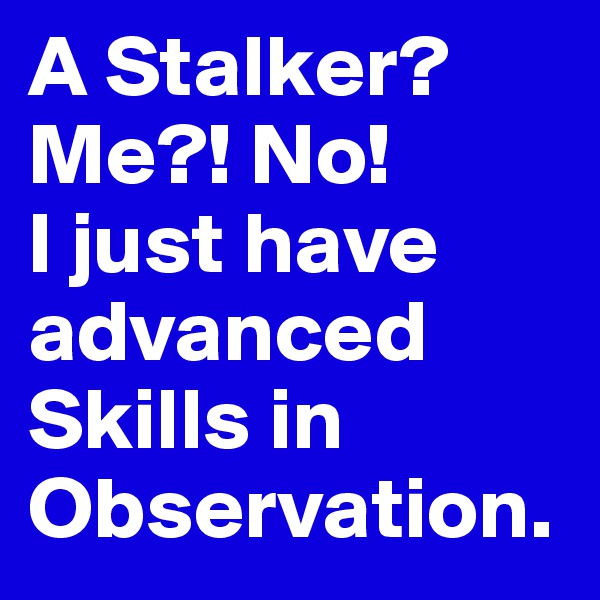 A Stalker? Me?! No! 
I just have advanced Skills in Observation.