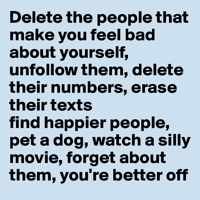 Delete the people that make you feel bad about yourself, unfollow them, delete their numbers, erase their texts
find happier people, pet a dog, watch a silly movie, forget about them, you're better off