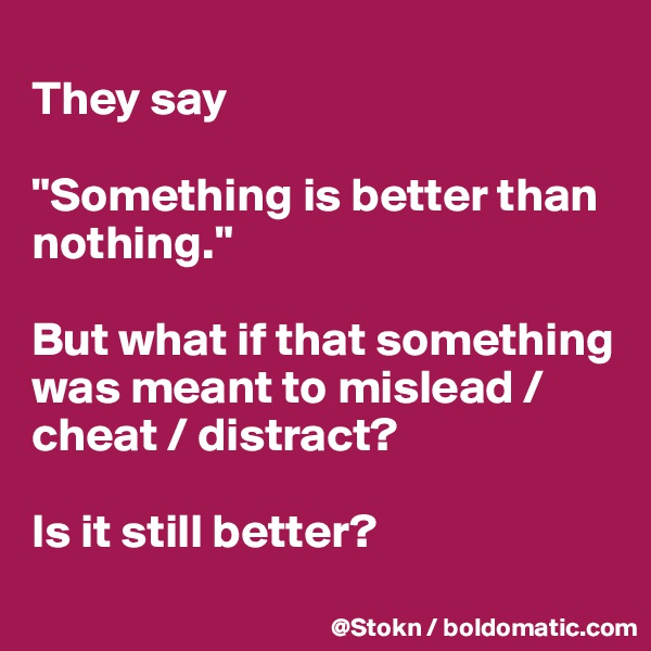 
They say 

"Something is better than nothing."

But what if that something was meant to mislead / cheat / distract?

Is it still better?
