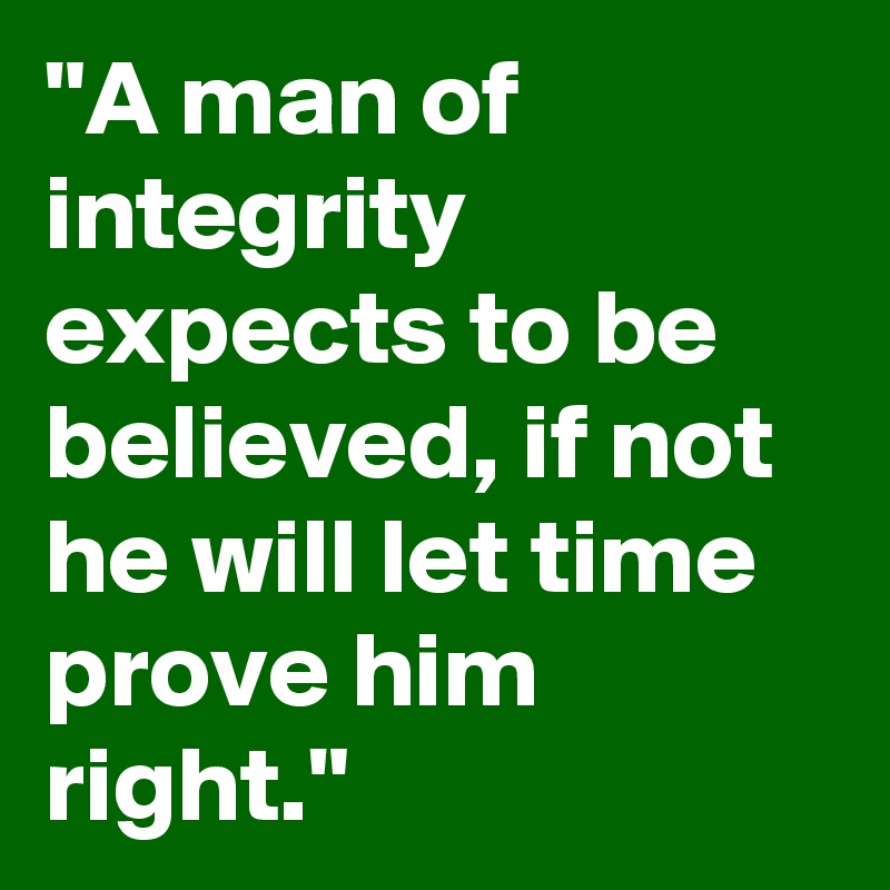 "A man of integrity expects to be believed, if not he will let time prove him right."