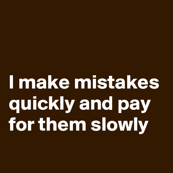 


I make mistakes quickly and pay for them slowly
